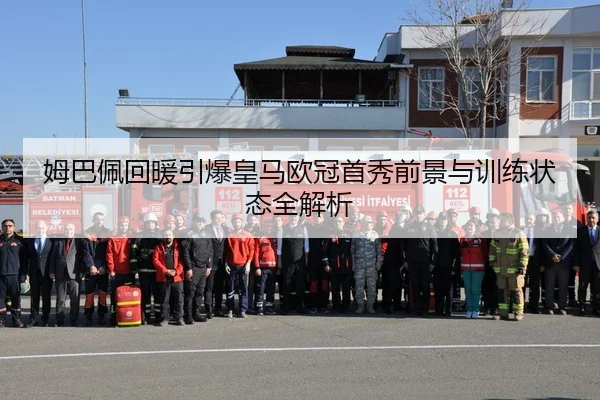 姆巴佩回暖引爆皇马欧冠首秀前景与训练状态全解析